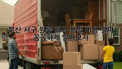 부산 서구 원룸 이사, 용달 비용 얼마? 꼼꼼하게 알아보자!