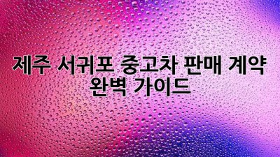 제주 서귀포 중고차 판매 계약 완벽 가이드