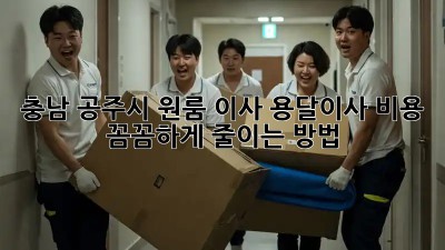 충남 공주시 원룸 이사? 용달이사 비용 꼼꼼하게 줄이는 방법!